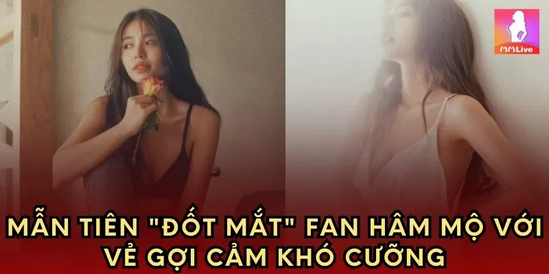 Mẫn Tiên "Đốt Mắt" Fan Hâm Mộ Với Vẻ Gợi Cảm Khó Cưỡng